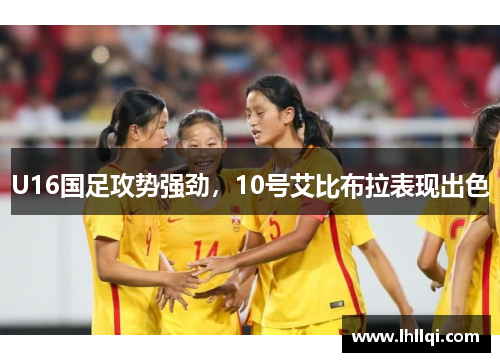 U16国足攻势强劲，10号艾比布拉表现出色